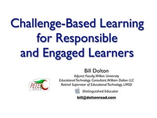 Challenge-Based Learning
     for Responsible
 and Engaged Learners
                         Bill Dolton
                  Adjunct Faculty, Wilkes University
        Educational Technology Consultant, William Dolton LLC
         Retired Supervisor of Educational Technology, LMSD


                    bill@doltonroad.com
 
