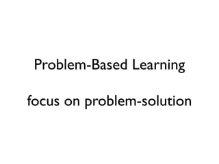 Problem-Based Learning

focus on problem-solution
 