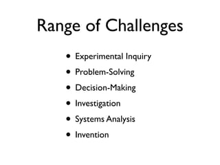 Range of Challenges
   • Experimental Inquiry
   • Problem-Solving
   • Decision-Making
   • Investigation
   • Systems Analysis
   • Invention
 