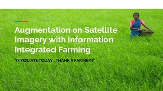Augmentation on Satellite
Imagery with Information
Integrated Farming
“IF YOU ATE TODAY , THANK A FARMER !”
 