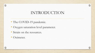 INTRODUCTION
• The COVID-19 pandemic.
• Oxygen saturation level parameter.
• Strain on the resources.
• Oximeter.
 