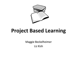Project	
  Based	
  Learning	
  	
  
	
  
Maggie	
  Beckelheimer	
  
Liz	
  Kish	
  
 