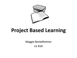 Project Based Learning
Maggie Beckelheimer
Liz Kish
 