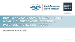 parsonsbehle.com
HOW TO NAVIGATE COVID-19 LEGAL ISSUES
& SMALL BUSINESS ADMINISTRATION’S
PAYCHECK PROTECTION PROGRAM
Wednesday, April 29, 2020
 