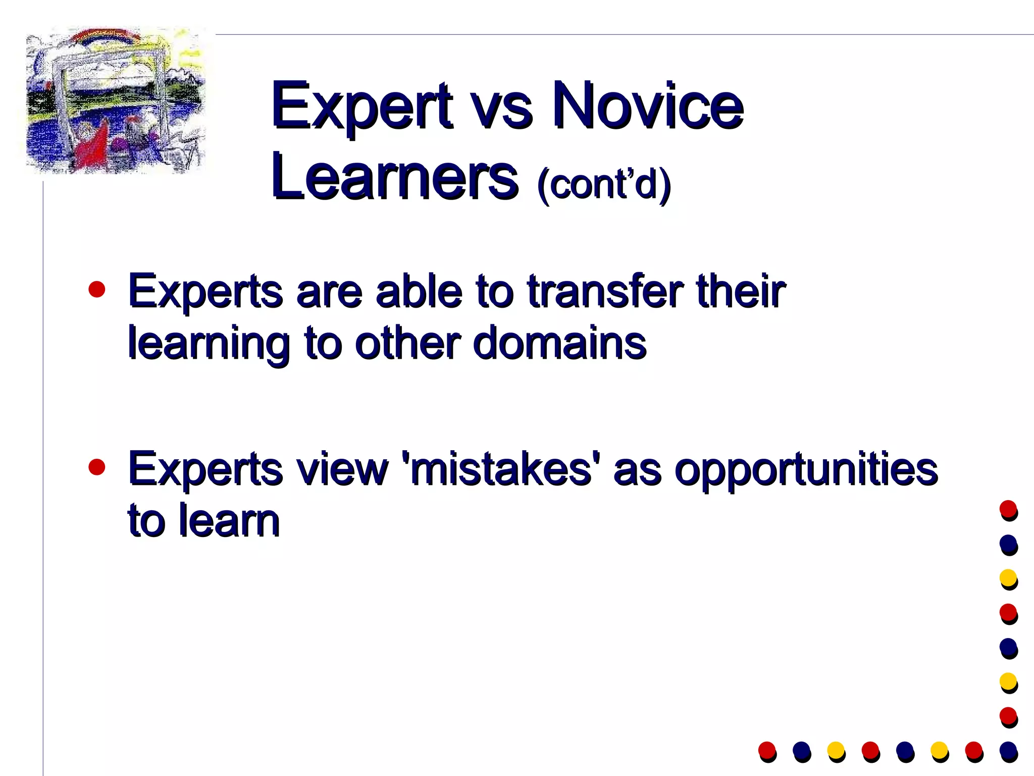 Expert vs Novice Learners  (cont’d) Experts are able to transfer their learning to other domains Experts view 'mistakes' as opportunities to learn 