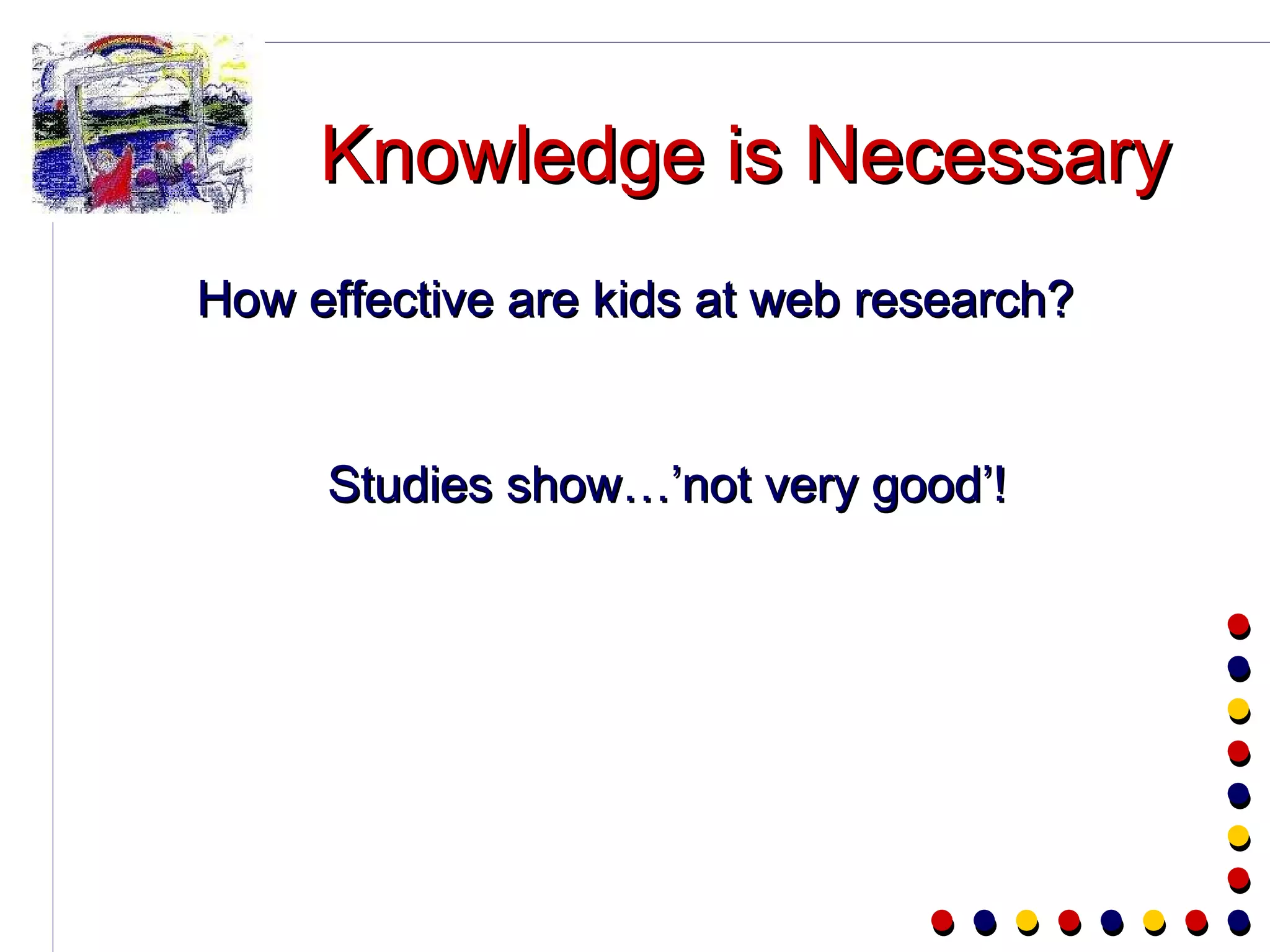Knowledge is Necessary How effective are kids at web research? Studies show…’not very good’! 