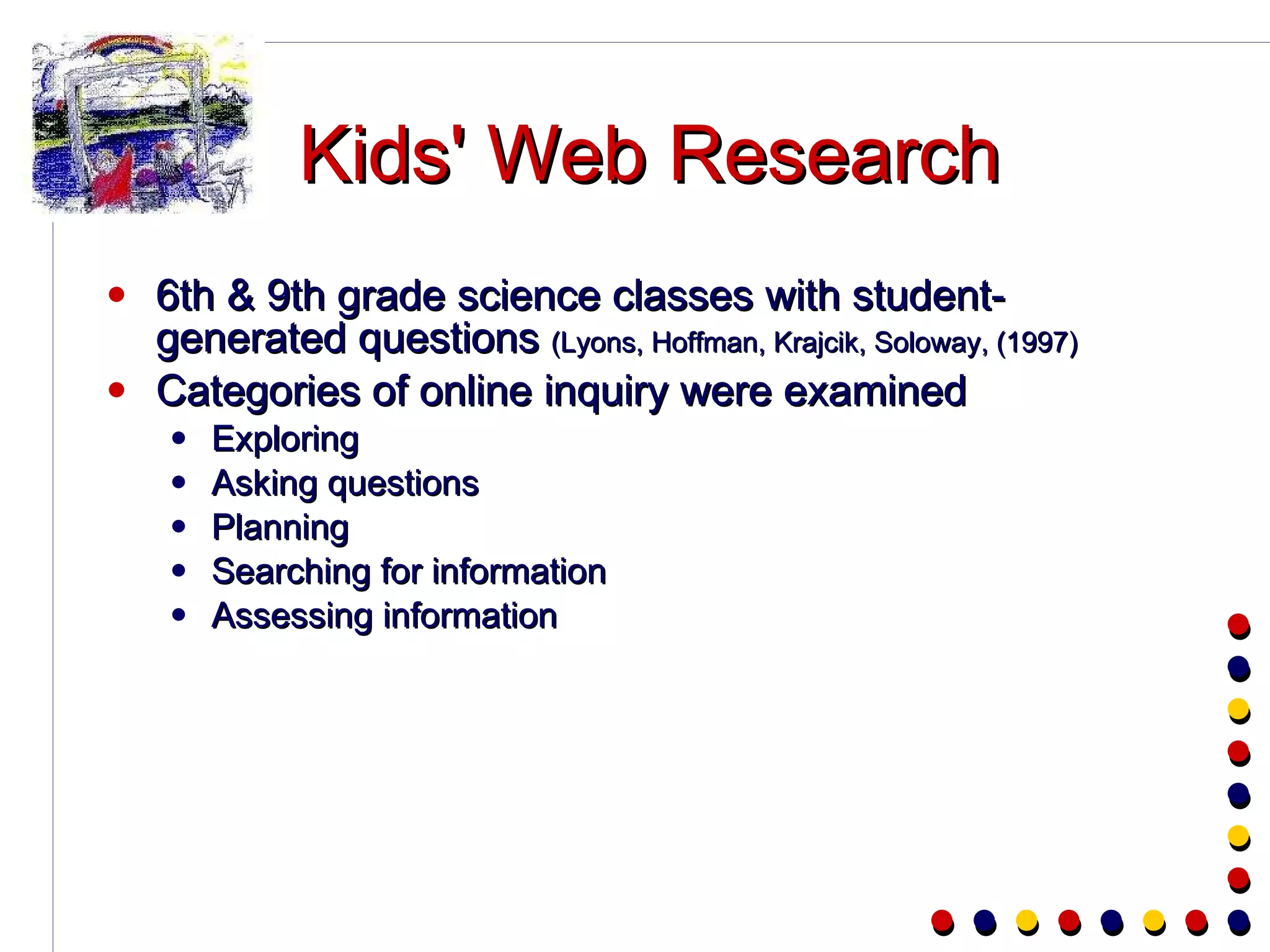 Kids' Web Research 6th & 9th grade science classes with student-generated questions  (Lyons, Hoffman, Krajcik, Soloway, (1997) Categories of online inquiry were examined Exploring Asking questions Planning Searching for information Assessing information 