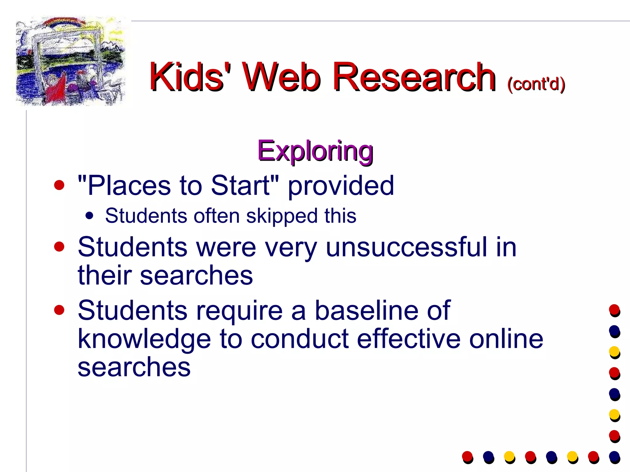 Kids' Web Research  (cont'd) Exploring "Places to Start" provided Students often skipped this Students were very unsuccessful in their searches Students require a baseline of knowledge to conduct effective online searches 