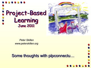 Peter Skillen www.peterskillen.org Some thoughts with plpconnectu… Project-Based Learning June 2011 Project-Based Learning June 2011 