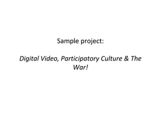 Sample project:
Digital Video, Participatory Culture & The
War!
 