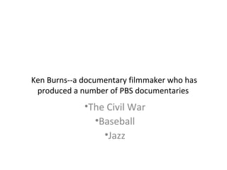 Ken Burns--a documentary filmmaker who has
produced a number of PBS documentaries
•The Civil War
•Baseball
•Jazz
 