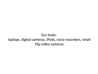 Our tools:
laptops, digital cameras, iPods, voice recorders, small
Flip video cameras
 