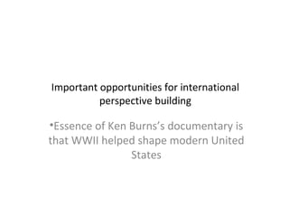 Important opportunities for international
perspective building
•Essence of Ken Burns’s documentary is
that WWII helped shape modern United
States
 