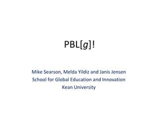 PBL[g]!
Mike Searson, Melda Yildiz and Janis Jensen
School for Global Education and Innovation
Kean University
 