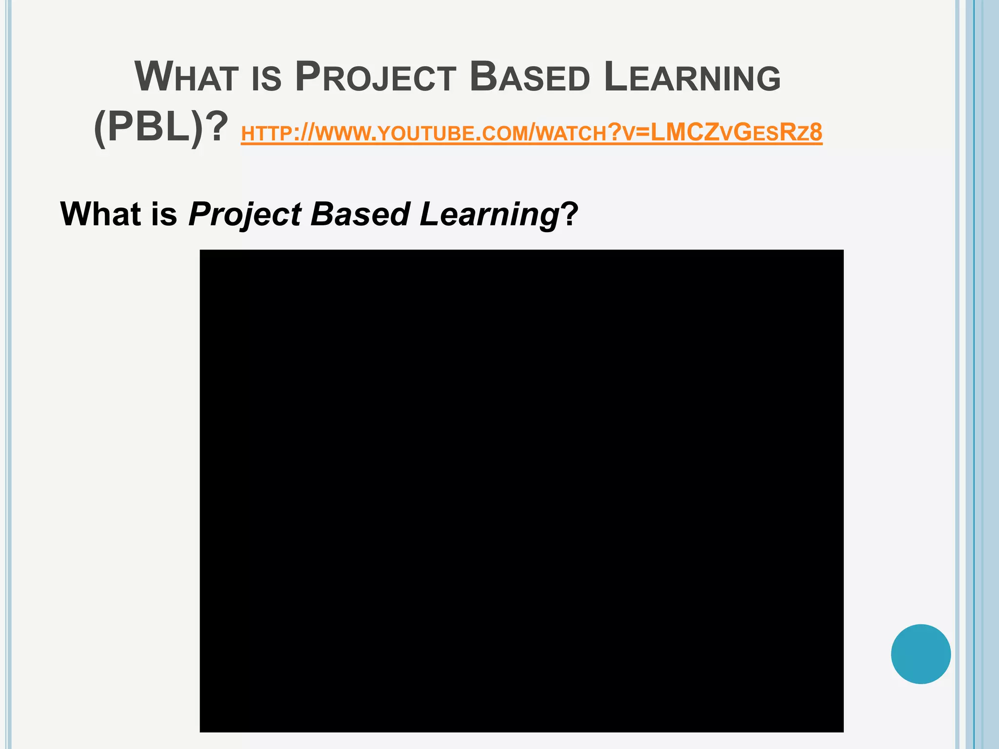 WHAT IS PROJECT BASED LEARNING
 (PBL)? HTTP://WWW.YOUTUBE.COM/WATCH?V=LMCZVGESRZ8

What is Project Based Learning?
 
