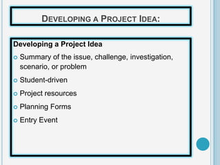 DEVELOPING A PROJECT IDEA:

Developing a Project Idea
   Summary of the issue, challenge, investigation,
    scenario, or problem
   Student-driven
   Project resources
   Planning Forms
   Entry Event
 