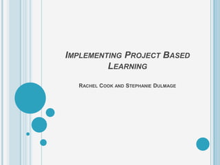 IMPLEMENTING PROJECT BASED
         LEARNING

  RACHEL COOK AND STEPHANIE DULMAGE
 