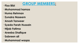 GROUP MEMBERS:
◦Fiza Bibi
◦Muhammad hamza
◦Huma Rehman
◦Zunaira Naseem
◦Anosh Tanweer
◦Syeda Farah Hussain
◦Hijab Fatima
◦Areeba Shafique
◦Sabreen ali
◦Muhammad waqas
 