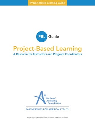 Project-Based Learning Guide
Project-Based Learning
A Resource for Instructors and Program Coordinators
Brought to you by National Academy Foundation and Pearson Foundation
PBL Guide
 