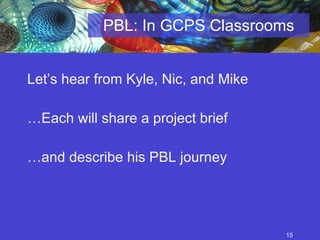 PBL: In GCPS Classrooms Let’s hear from Kyle, Nic, and Mike … Each will share a project brief … and describe his PBL journey 