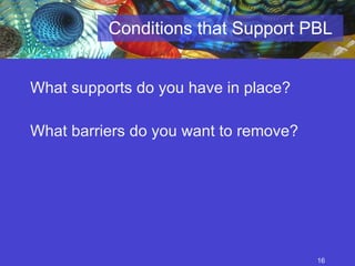 Conditions that Support PBL What supports do you have in place? What barriers do you want to remove? 