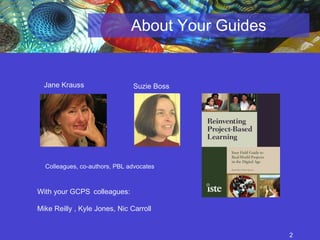 About Your Guides Colleagues, co-authors, PBL advocates Jane Krauss Suzie Boss With your GCPS   colleagues:  Mike Reilly , Kyle Jones, Nic Carroll 