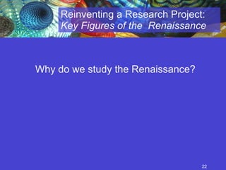 Why do we study the Renaissance?  Reinventing a Research Project:  Key Figures of the  Renaissance 
