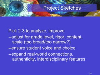 Project Sketches Pick 2-3 to analyze, improve  --adjust for grade level, rigor, content, scale (too broad/too narrow?) --ensure student voice and choice --expand real-world connections, authenticity, interdisciplinary features 