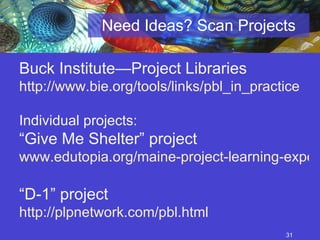 Need Ideas? Scan Projects Buck Institute—Project Libraries http://www.bie.org/tools/links/pbl_in_practice Individual projects: “ Give Me Shelter” project www.edutopia.org/maine-project-	learning-expedition-homeless-video “ D-1” project http://plpnetwork.com/pbl.html   