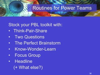 Routines for Power Teams Stock your PBL toolkit with:  Think-Pair-Share Two Questions The Perfect Brainstorm Know-Wonder-Learn Focus Group Headline (+ What else?) 
