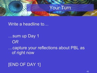 Your Turn Write a headline to… … sum up Day 1  OR … capture your reflections about PBL as of right now [END OF DAY 1] 