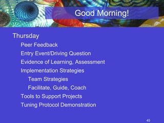 Good Morning! Thursday Peer Feedback Entry Event/Driving Question Evidence of Learning, Assessment Implementation Strategies Team Strategies Facilitate, Guide, Coach Tools to Support Projects Tuning Protocol Demonstration 
