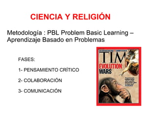 CIENCIA Y RELIGIÓN Metodología : PBL Problem Basic Learning –  Aprendizaje Basado en Problemas FASES: 1- PENSAMIENTO CRÍTICO 2- COLABORACIÓN 3- COMUNICACIÓN 