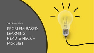 PROBLEM BASED
LEARNING
HEAD & NECK –
Module I
Dr P K Ramakrishnan
 