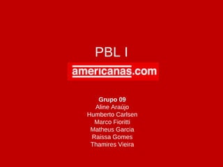 PBL I
Grupo 09
Aline Araújo
Humberto Carlsen
Marco Fioritti
Matheus Garcia
Raissa Gomes
Thamires Vieira
 