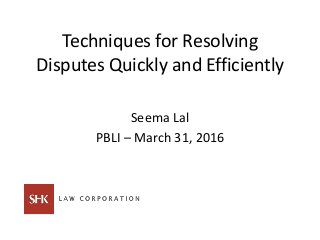 Techniques for Resolving
Disputes Quickly and Efficiently
Seema Lal
PBLI – March 31, 2016
 