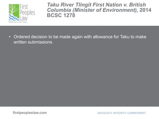 Taku River Tlingit First Nation v. British
Columbia (Minister of Environment), 2014
BCSC 1278
• Ordered decision to be made again with allowance for Taku to make
written submissions
 