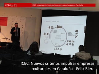 Pública 12         ICEC. Nuevos criterios impulsar empresas culturales en Cataluña




             ICEC. Nuevos criterios impulsar empresas
                    culturales en Cataluña - Fèlix Riera
 