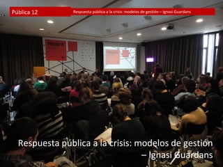 Pública 12     Respuesta pública a la crisis: modelos de gestión – Ignasi Guardans




  Respuesta pública a la crisis: modelos de gestión
                                  – Ignasi Guardans
 