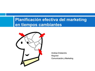 Planificación efectiva del marketing
en tiempos cambiantes




                  Andrea Cristancho
                  Magíster
                  Comunicación y Marketing
 