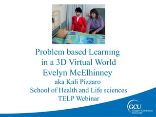 Problem based Learning
  in a 3D Virtual World
   Evelyn McElhinney
        aka Kali Pizzaro
School of Health and Life sciences
          TELP Webinar
 