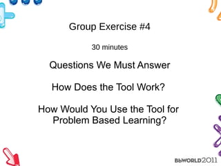 Group Exercise #4 30 minutes Questions We Must Answer How Does the Tool Work?  How Would You Use the Tool for  Problem Based Learning? 