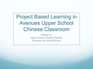 Project Based Learning in
Avenues Upper School
Chinese Classroom
Haiwen Lu
Upper School Chinese Teacher
Avenues: the World School
 