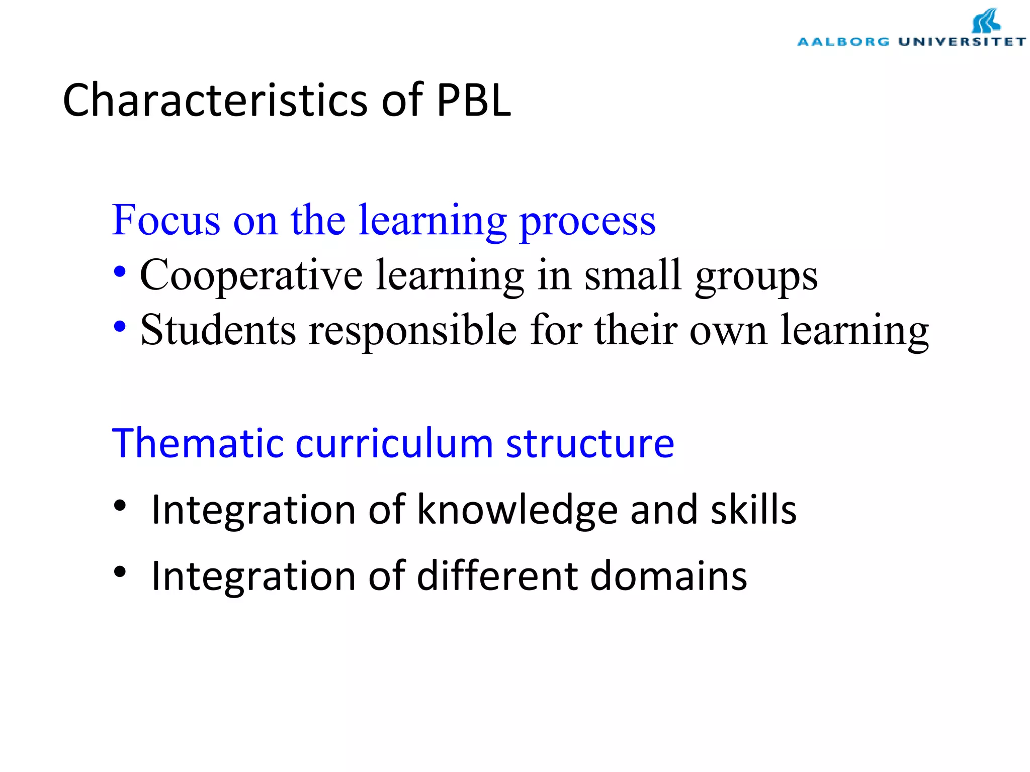 Characteristics of PBL
Thematic curriculum structure
• Integration of knowledge and skills
• Integration of different domains
Focus on the learning process
• Cooperative learning in small groups
• Students responsible for their own learning
 