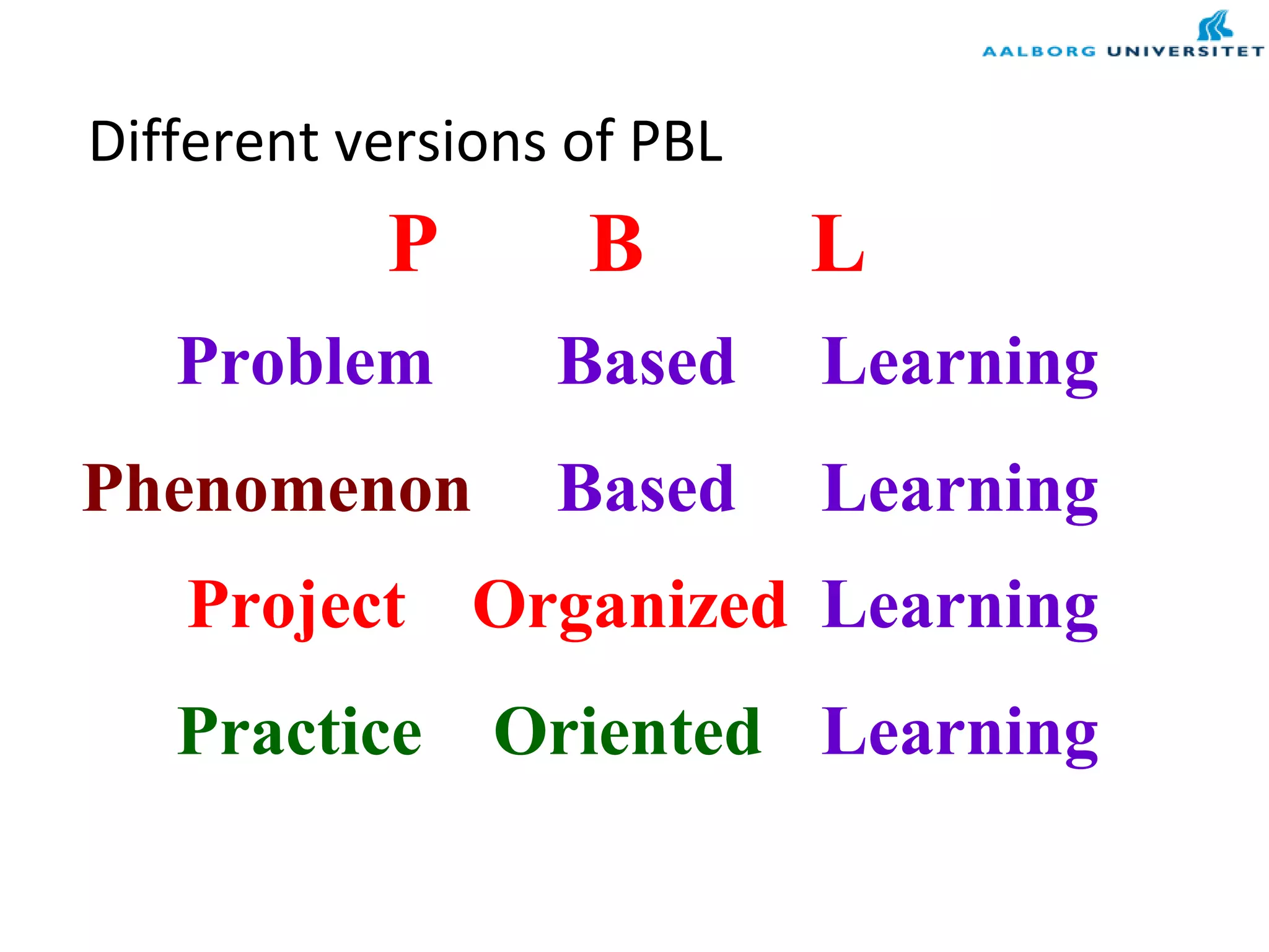 Different versions of PBL
Problem Based Learning
Project
Phenomenon
P B L
Based Learning
Organized Learning
Practice Oriented Learning
 