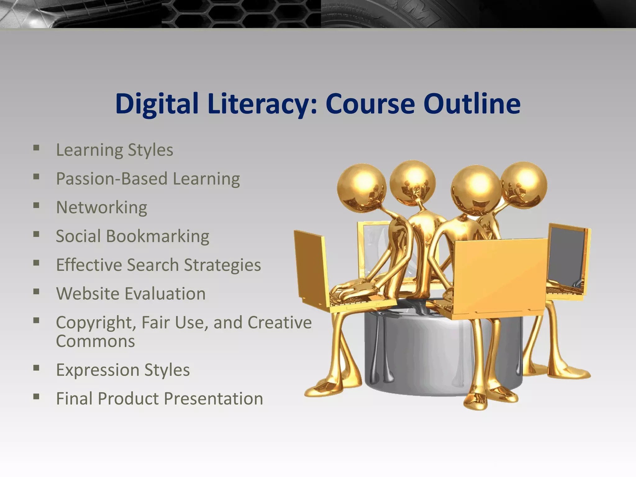Digital Literacy: Course Outline Learning Styles Passion-Based Learning Networking Social Bookmarking Effective Search Strategies Website Evaluation Copyright, Fair Use, and Creative Commons Expression Styles Final Product Presentation 