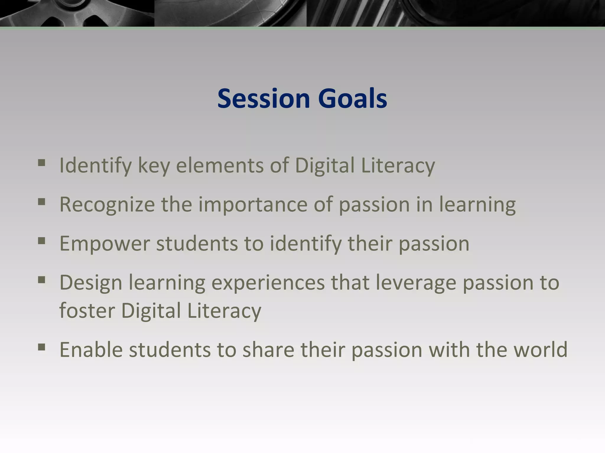Session Goals Identify key elements of Digital Literacy Recognize the importance of passion in learning Empower students to identify their passion Design learning experiences that leverage passion to foster Digital Literacy  Enable students to share their passion with the world 