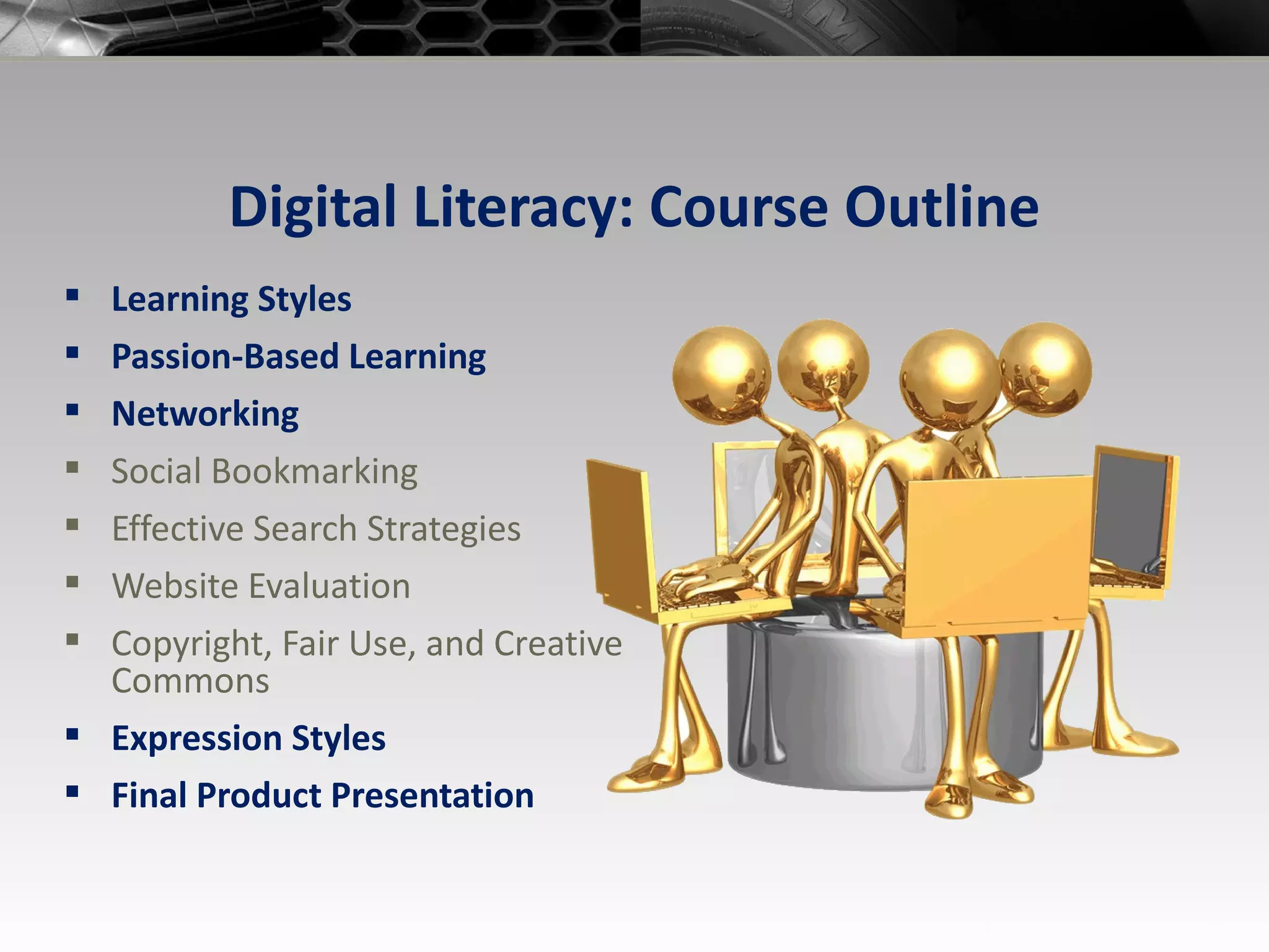 Digital Literacy: Course Outline Learning Styles Passion-Based Learning Networking Social Bookmarking Effective Search Strategies Website Evaluation Copyright, Fair Use, and Creative Commons Expression   Styles Final Product Presentation 