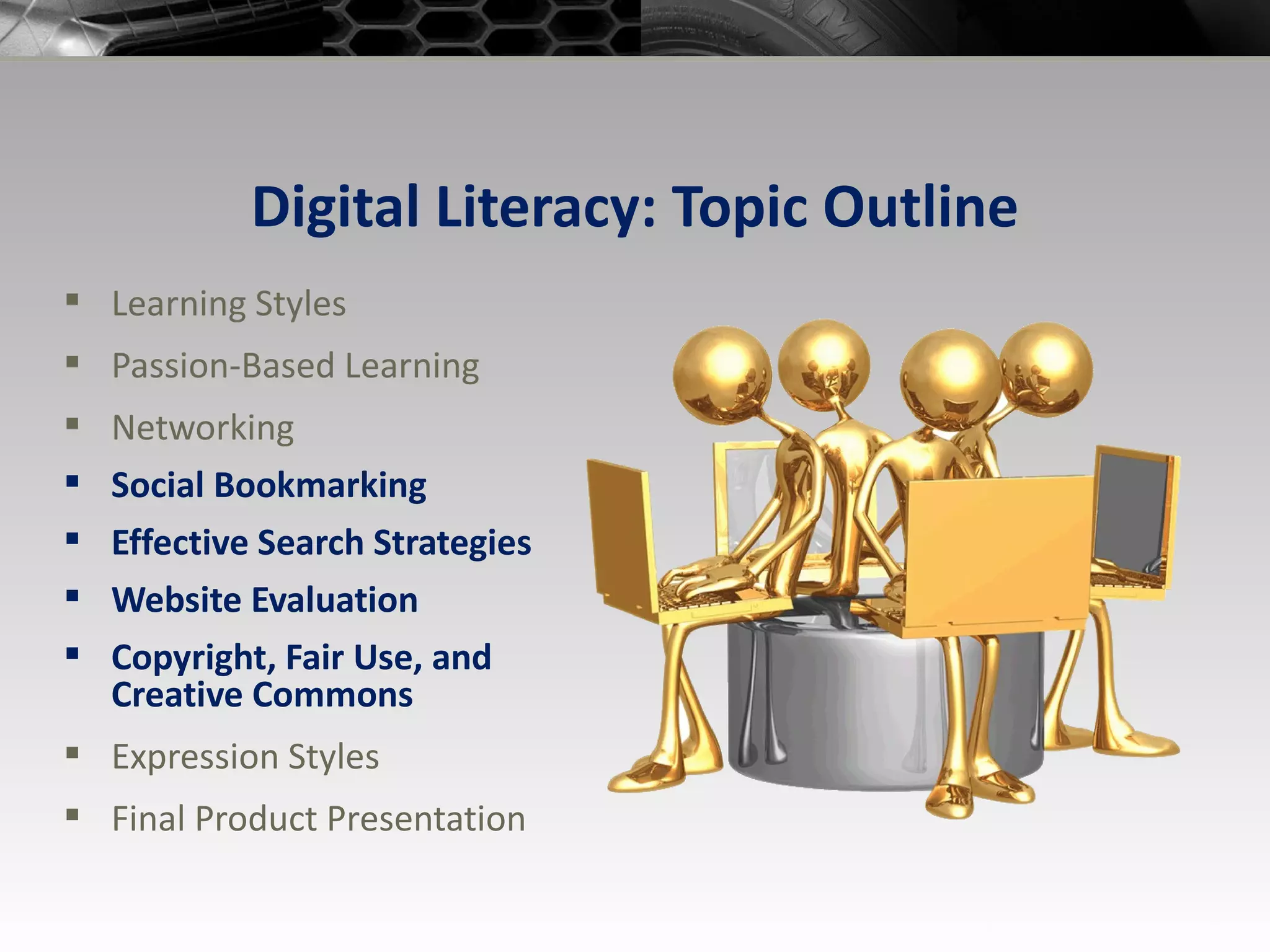 Digital Literacy: Topic Outline Learning Styles Passion-Based Learning Networking Social Bookmarking Effective Search Strategies Website Evaluation Copyright, Fair Use, and Creative Commons Expression Styles Final Product Presentation 