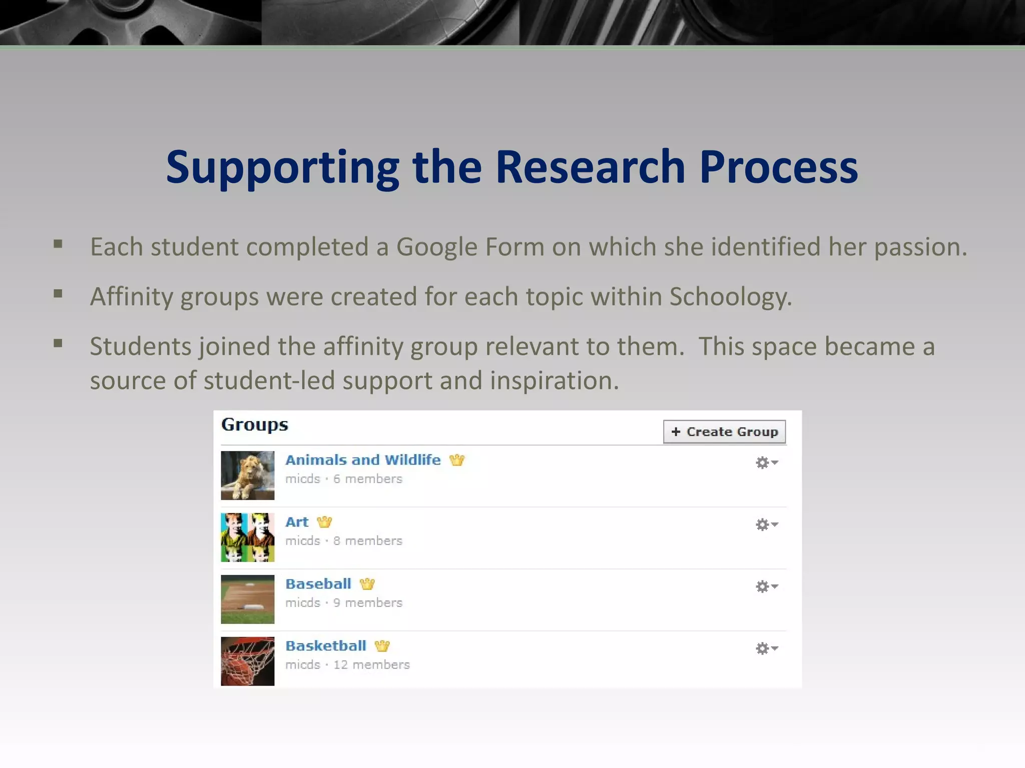 Supporting the Research Process Each student completed a Google Form on which she identified her passion.  Affinity groups were created for each topic within Schoology. Students joined the affinity group relevant to them.  This space became a source of student-led support and inspiration. 
